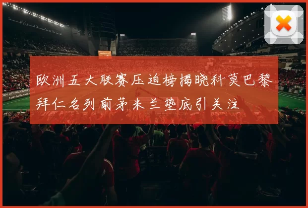 欧洲五大联赛压迫榜揭晓科莫巴黎拜仁名列前茅米兰垫底引关注
