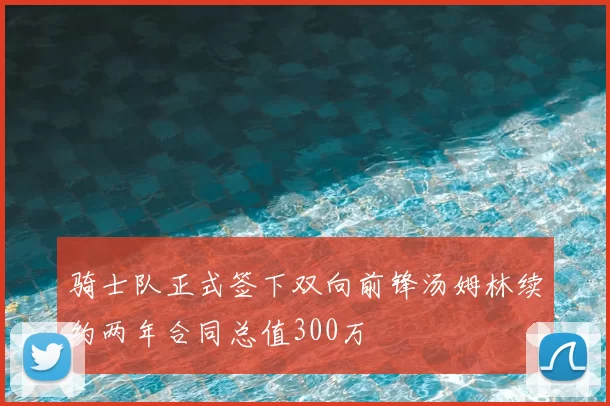 骑士队正式签下双向前锋汤姆林续约两年合同总值300万
