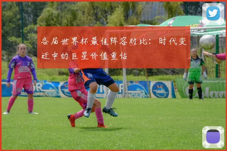 各届世界杯最佳阵容对比：时代变迁中的巨星价值重估