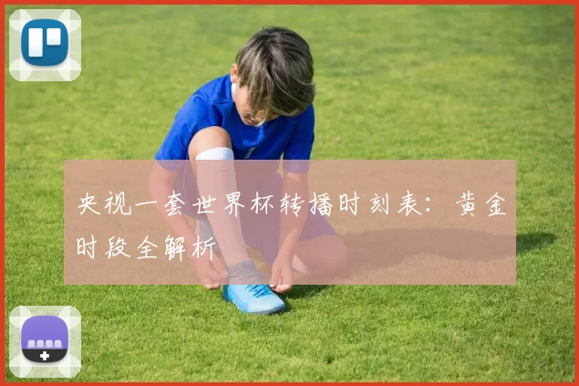 央视一套世界杯转播时刻表：黄金时段全解析