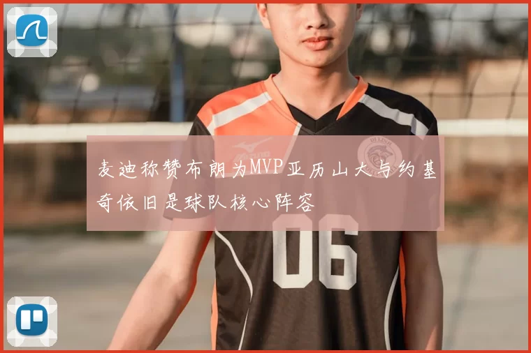 麦迪称赞布朗为MVP亚历山大与约基奇依旧是球队核心阵容