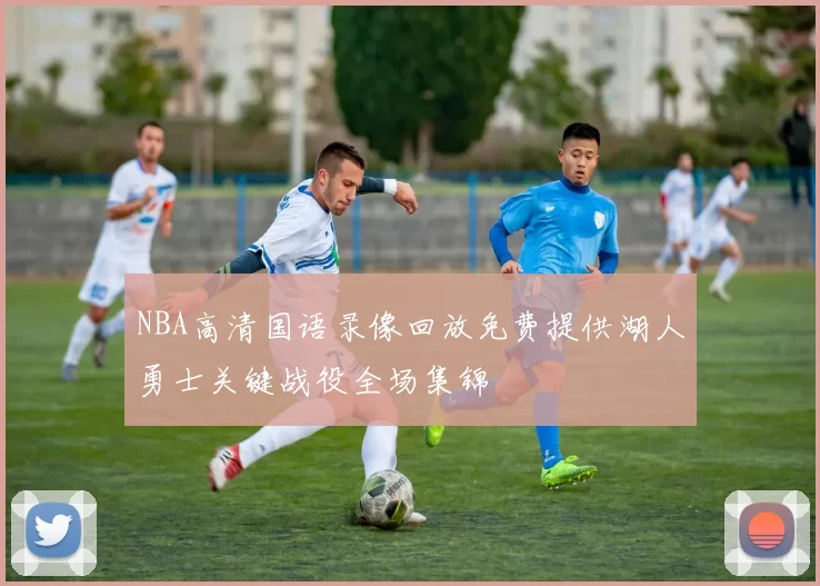 NBA高清国语录像回放免费提供湖人勇士关键战役全场集锦