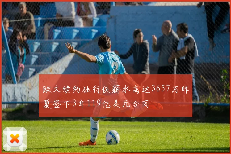 欧文续约独行侠薪水高达3657万昨夏签下3年119亿美元合同