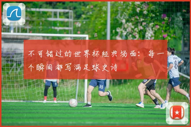 不可错过的世界杯经典场面：每一个瞬间都写满足球史诗