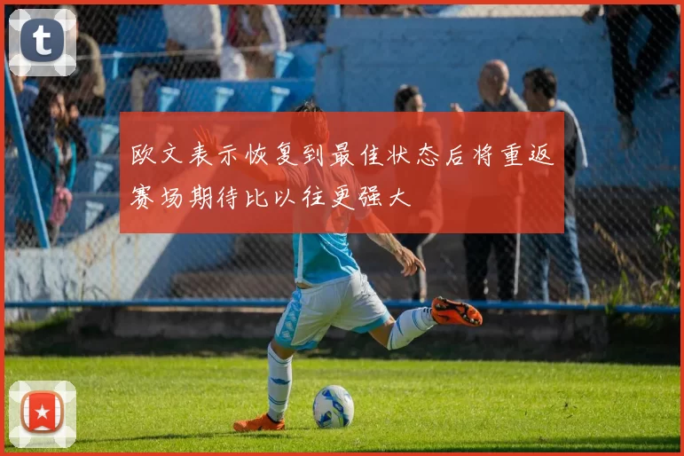 欧文表示恢复到最佳状态后将重返赛场期待比以往更强大