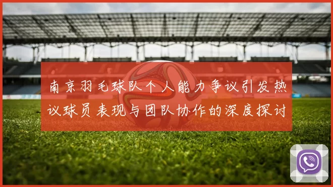南京羽毛球队个人能力争议引发热议球员表现与团队协作的深度探讨