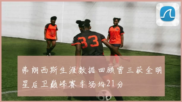 弗朗西斯生涯数据回顾曾三获全明星后卫巅峰赛季场均21分