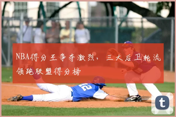 NBA得分王争夺激烈，三大后卫轮流领跑联盟得分榜