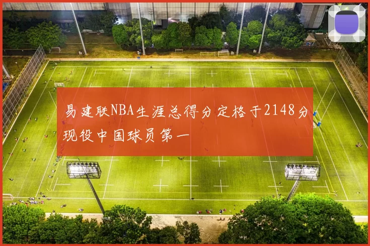 易建联NBA生涯总得分定格于2148分现役中国球员第一