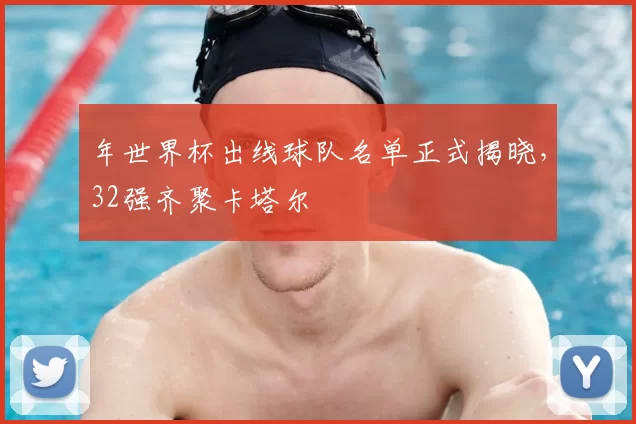 年世界杯出线球队名单正式揭晓，32强齐聚卡塔尔