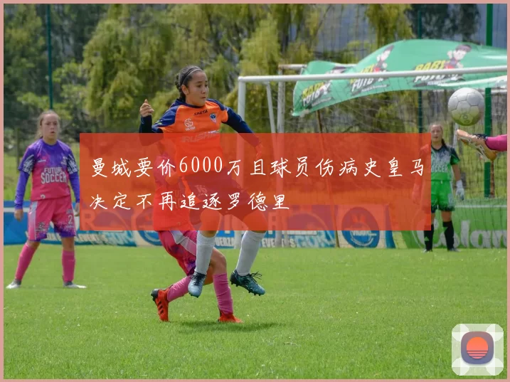 曼城要价6000万且球员伤病史皇马决定不再追逐罗德里