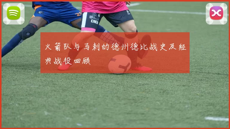 火箭队与马刺的德州德比战史及经典战役回顾