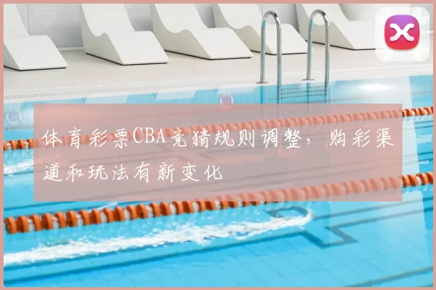 体育彩票CBA竞猜规则调整,购彩渠道和玩法有新变化