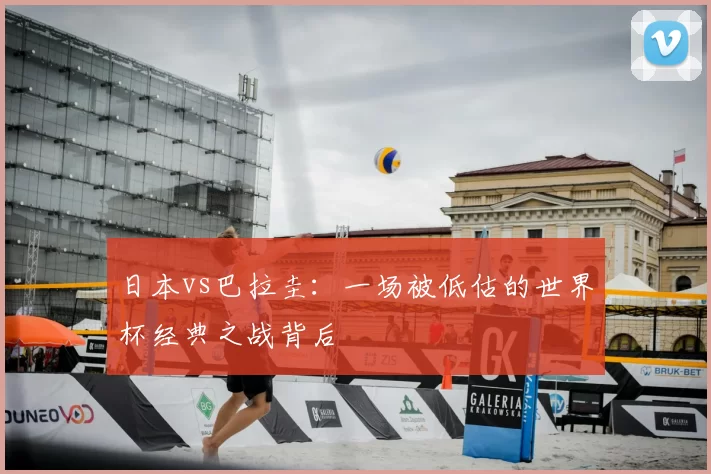 日本vs巴拉圭：一场被低估的世界杯经典之战背后