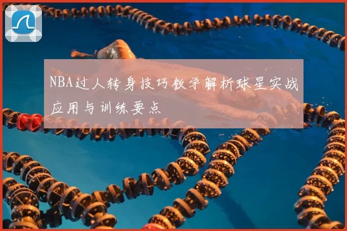 NBA过人转身技巧教学解析球星实战应用与训练要点