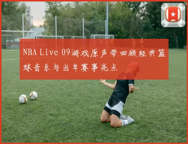 NBA Live 09游戏原声带回顾经典篮球音乐与当年赛事亮点
