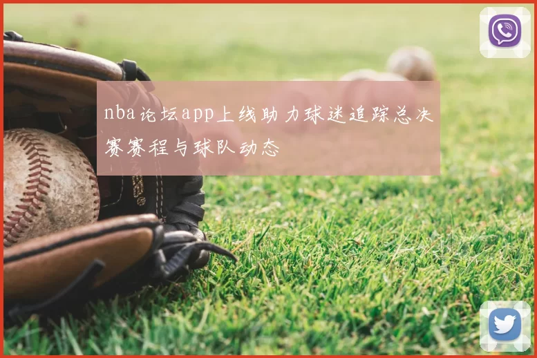 nba论坛app上线助力球迷追踪总决赛赛程与球队动态