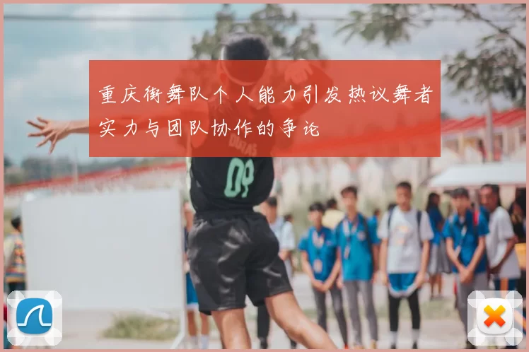 重庆街舞队个人能力引发热议舞者实力与团队协作的争论