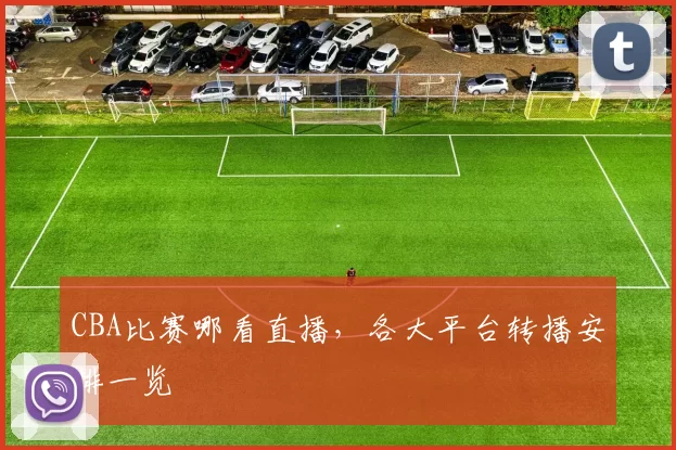 CBA比赛哪看直播，各大平台转播安排一览
