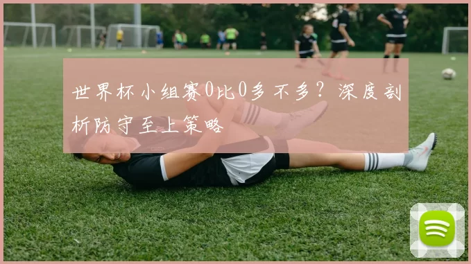 世界杯小组赛0比0多不多?深度剖析防守至上策略