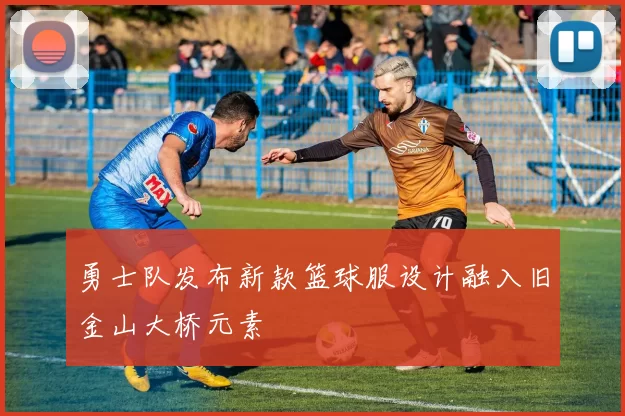 勇士队发布新款篮球服设计融入旧金山大桥元素