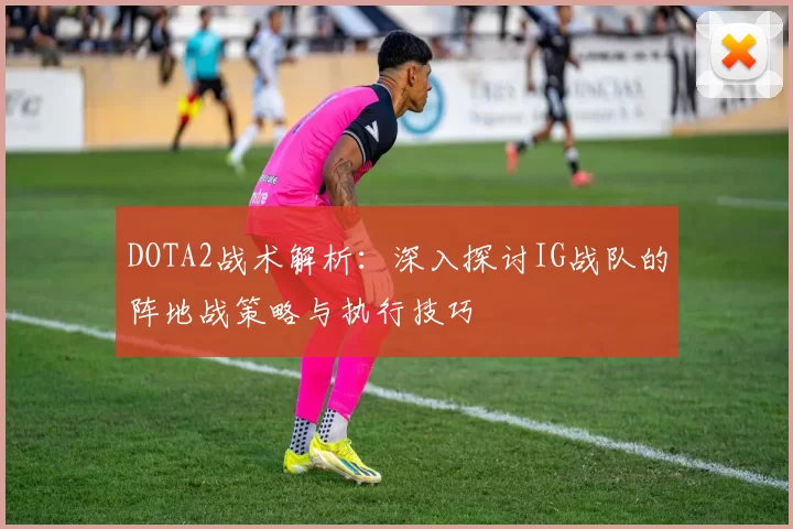 DOTA2战术解析：深入探讨IG战队的阵地战策略与执行技巧