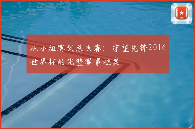 从小组赛到总决赛:守望先锋2016世界杯的完整赛事档案