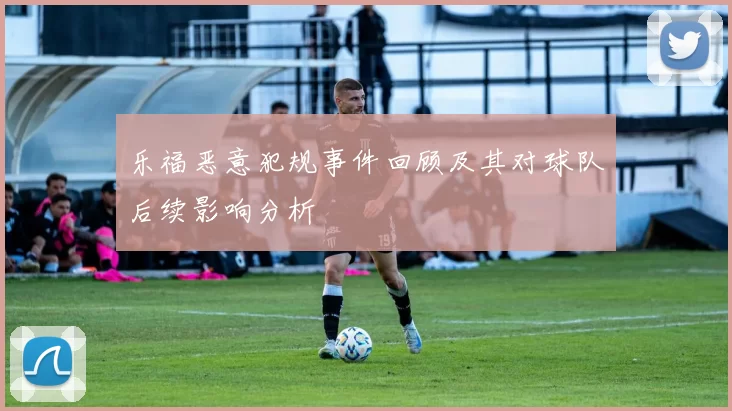 乐福恶意犯规事件回顾及其对球队后续影响分析