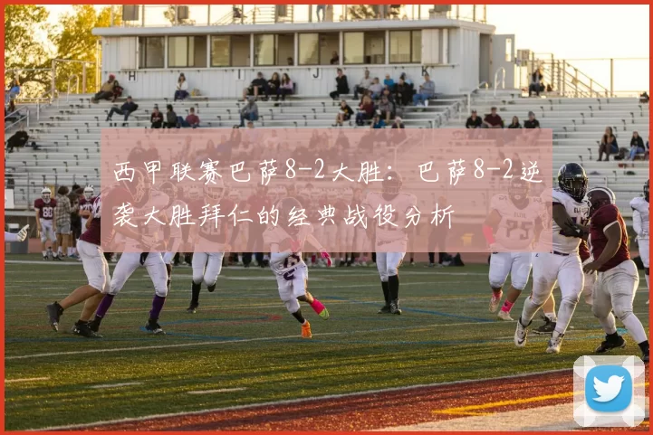 西甲联赛巴萨8-2大胜：巴萨8-2逆袭大胜拜仁的经典战役分析