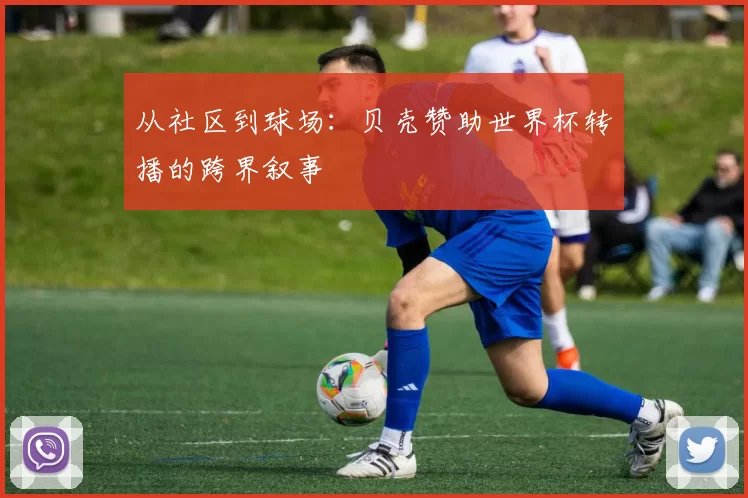 从社区到球场:贝壳赞助世界杯转播的跨界叙事