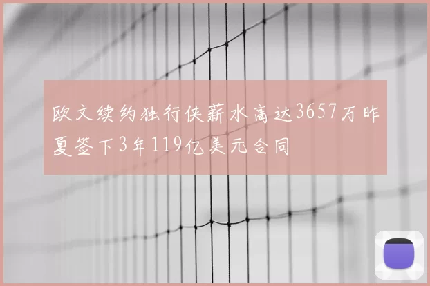 欧文续约独行侠薪水高达3657万昨夏签下3年119亿美元合同