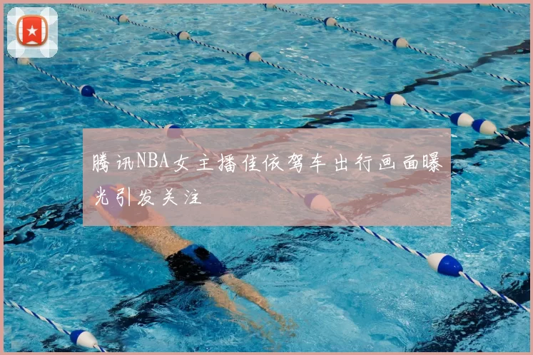 腾讯NBA女主播佳依驾车出行画面曝光引发关注