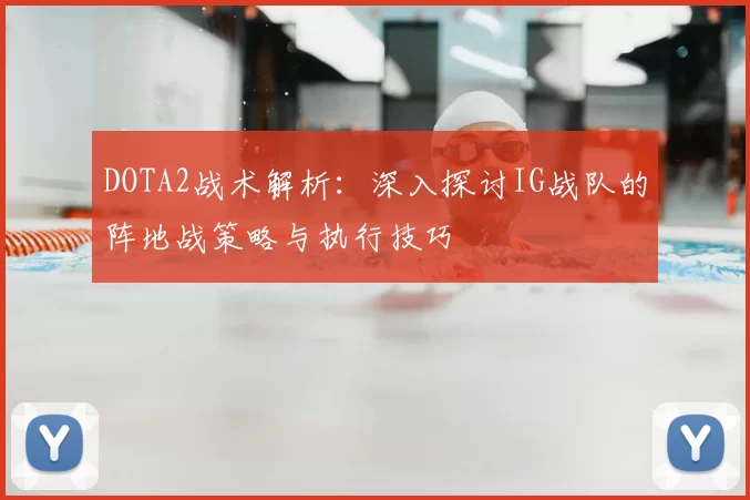 DOTA2战术解析:深入探讨IG战队的阵地战策略与执行技巧