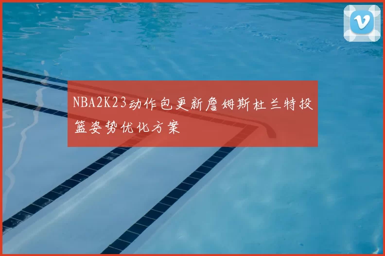 NBA2K23动作包更新詹姆斯杜兰特投篮姿势优化方案