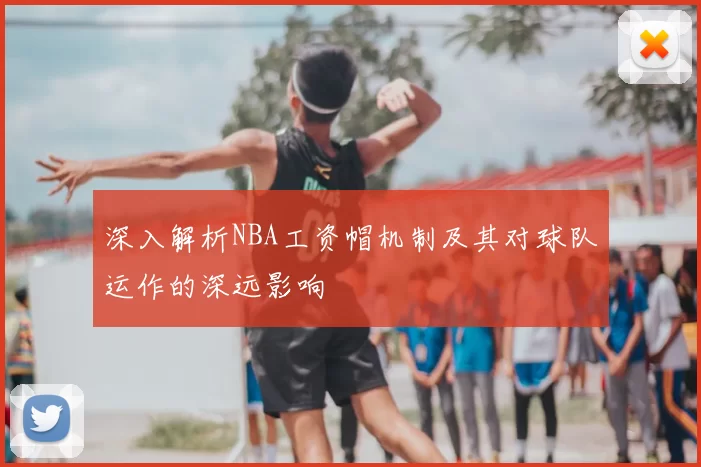 深入解析NBA工资帽机制及其对球队运作的深远影响