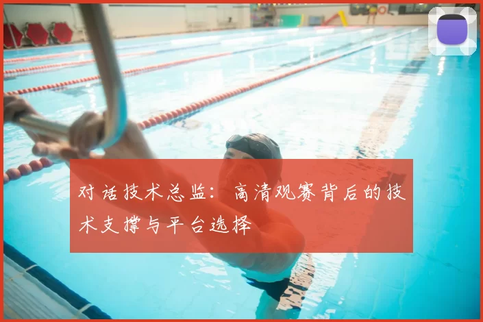 对话技术总监:高清观赛背后的技术支撑与平台选择