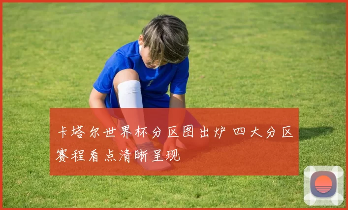 卡塔尔世界杯分区图出炉 四大分区赛程看点清晰呈现