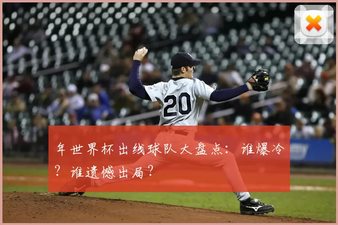 年世界杯出线球队大盘点：谁爆冷？谁遗憾出局？