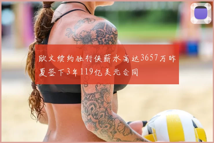 欧文续约独行侠薪水高达3657万昨夏签下3年119亿美元合同