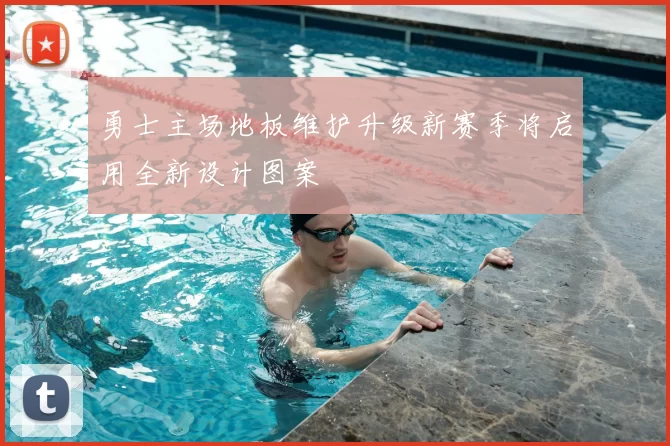 勇士主场地板维护升级新赛季将启用全新设计图案