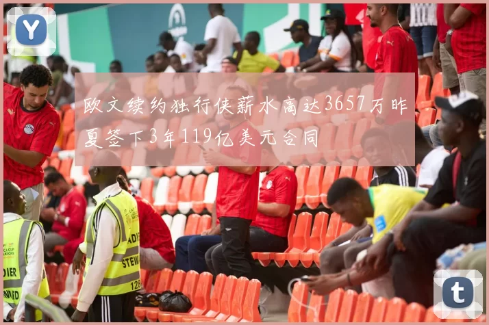 欧文续约独行侠薪水高达3657万昨夏签下3年119亿美元合同