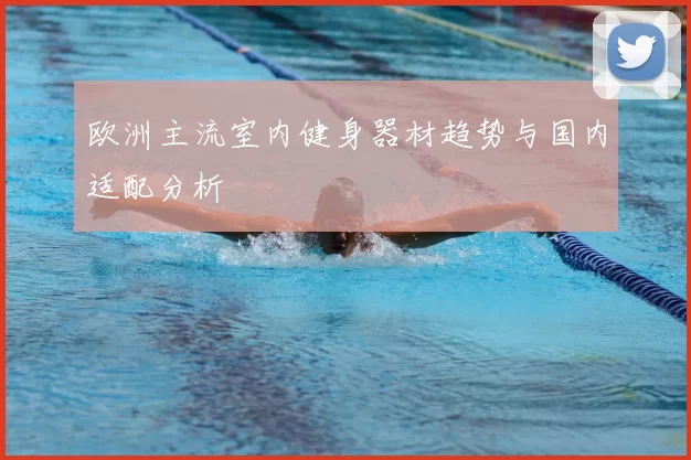 欧洲主流室内健身器材趋势与国内适配分析