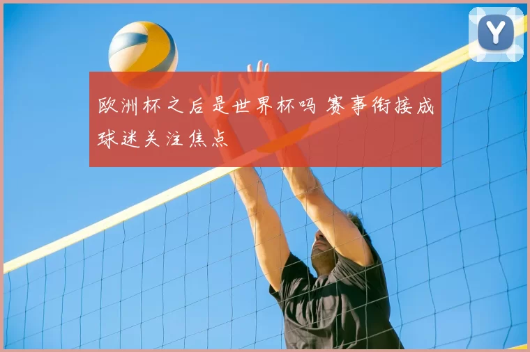 欧洲杯之后是世界杯吗 赛事衔接成球迷关注焦点