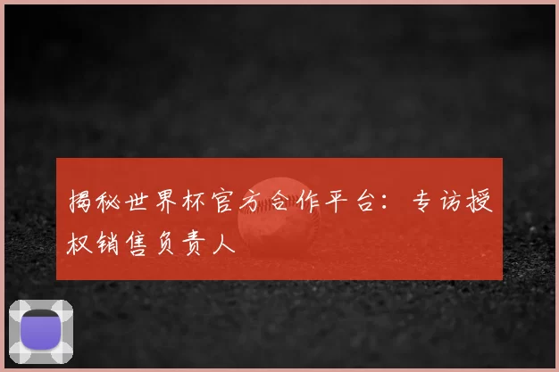 揭秘世界杯官方合作平台:专访授权销售负责人