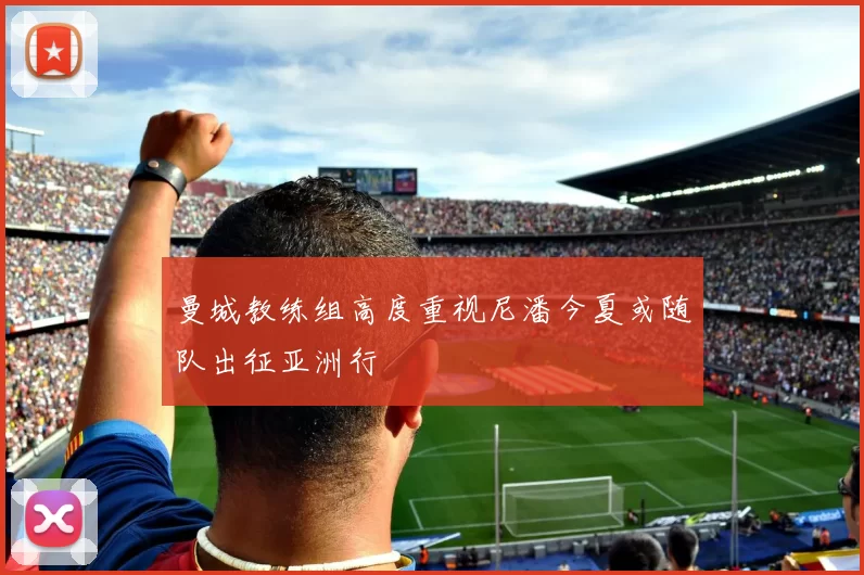 曼城教练组高度重视尼潘今夏或随队出征亚洲行