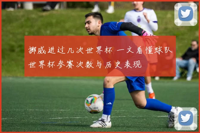 挪威进过几次世界杯 一文看懂球队世界杯参赛次数与历史表现