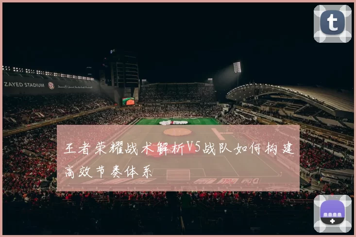 王者荣耀战术解析V5战队如何构建高效节奏体系