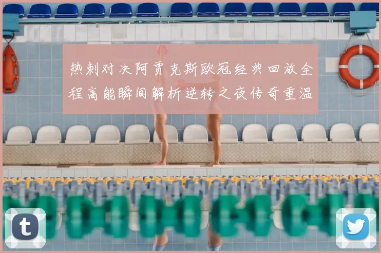 热刺对决阿贾克斯欧冠经典回放全程高能瞬间解析逆转之夜传奇重温