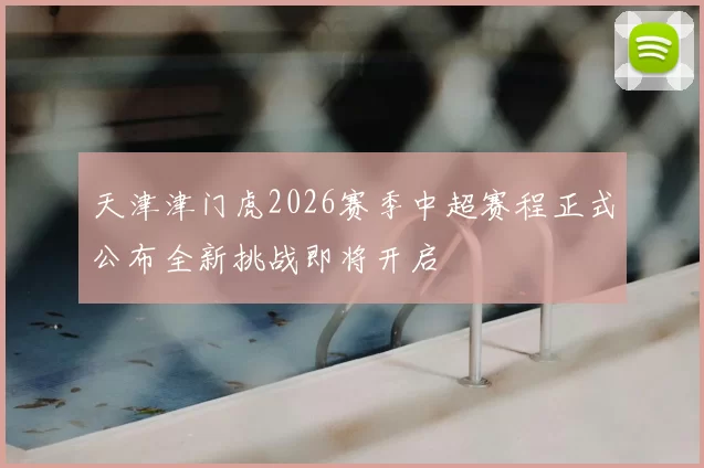 天津津门虎2026赛季中超赛程正式公布全新挑战即将开启