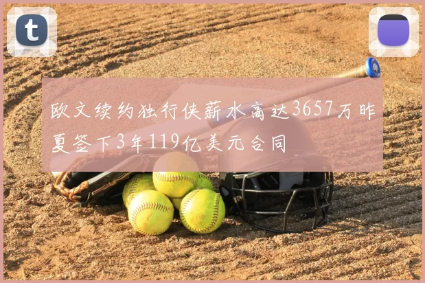 欧文续约独行侠薪水高达3657万昨夏签下3年119亿美元合同